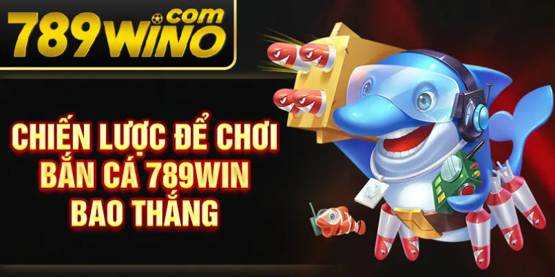 Chiến lược để chơi bắn cá 789Win bao thắng