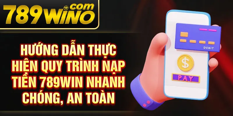 Hướng dẫn thực hiện quy trình nạp tiền 789Win nhanh chóng, an toàn