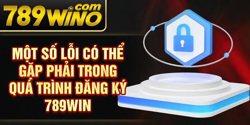 Một số lỗi có thể gặp phải trong quá trình đăng ký 789Win