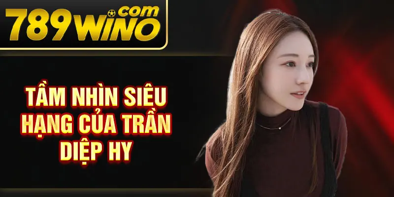 Tầm nhìn siêu hạng của Trần Diệp Hy