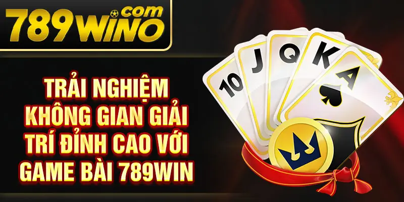 Trải nghiệm không gian giải trí đỉnh cao với game bài 789Win